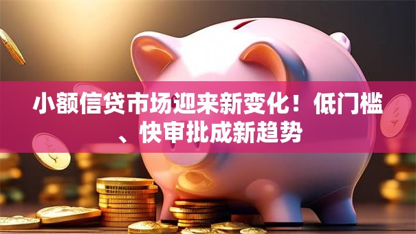 小额信贷市场迎来新变化！低门槛、快审批成新趋势