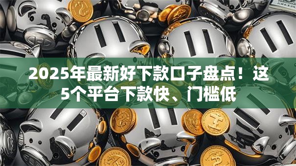 2025年最新好下款口子盘点！这5个平台下款快、门槛低