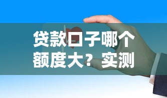 贷款口子哪个额度大？实测这些平台审批快、额度高
