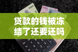 贷款的钱被冻结了还要还吗？一文搞懂冻结后还款责任和解决办法
