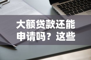 大额贷款还能申请吗？这些口子下款稳、额度高！