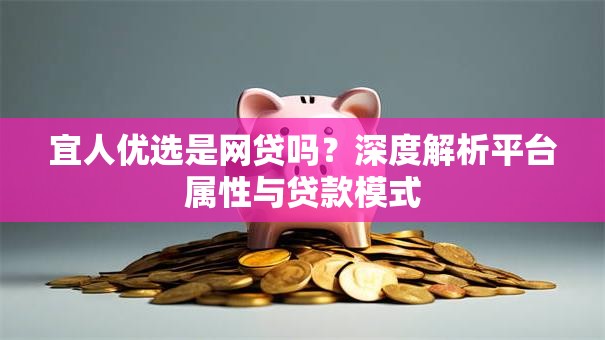 宜人优选是网贷吗？深度解析平台属性与贷款模式