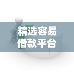 精选容易借款平台推荐：快速审核、低门槛的贷款渠道