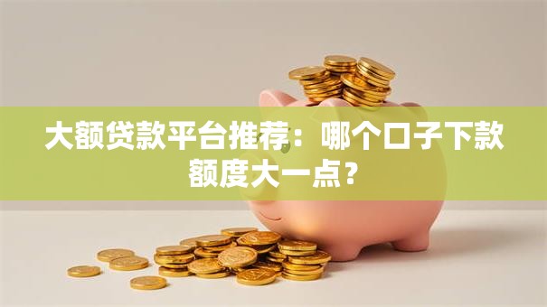 大额贷款平台推荐:哪个口子下款额度大一点? 大额贷款平台推荐:哪个口子下款额度大一点?
