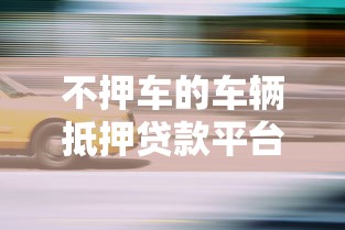 不押车的车辆抵押贷款平台有哪些？精选靠谱平台推荐