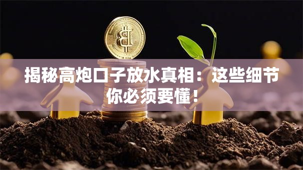 揭秘高炮口子放水真相：这些细节你必须要懂！