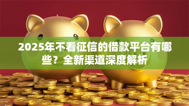 2025年不看征信的借款平台有哪些？全新渠道深度解析