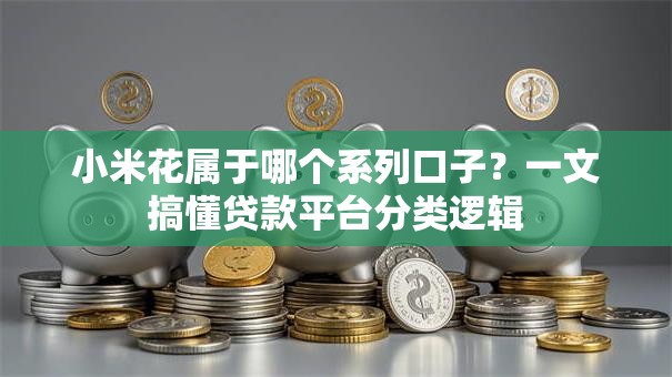 小米花属于哪个系列口子？一文搞懂贷款平台分类逻辑