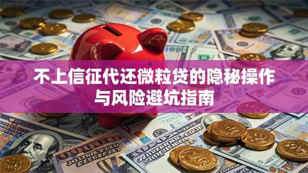 不上信征代还微粒贷的隐秘操作与风险避坑指南
