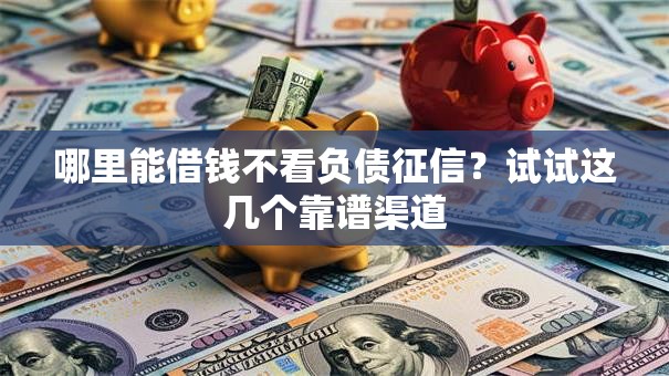 哪里能借钱不看负债征信？试试这几个靠谱渠道