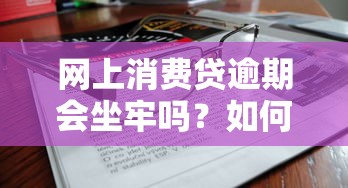 网上消费贷逾期会坐牢吗？如何正确处理债务危机