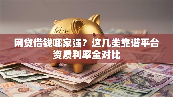 网贷借钱哪家强？这几类靠谱平台资质利率全对比