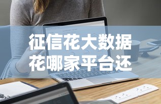 征信花大数据花哪家平台还能下款？精选低门槛平台推荐