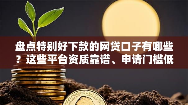盘点特别好下款的网贷口子有哪些？这些平台资质靠谱、申请门槛低