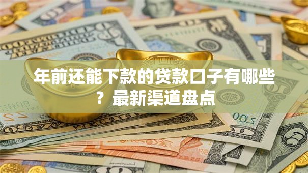 年前还能下款的贷款口子有哪些？最新渠道盘点