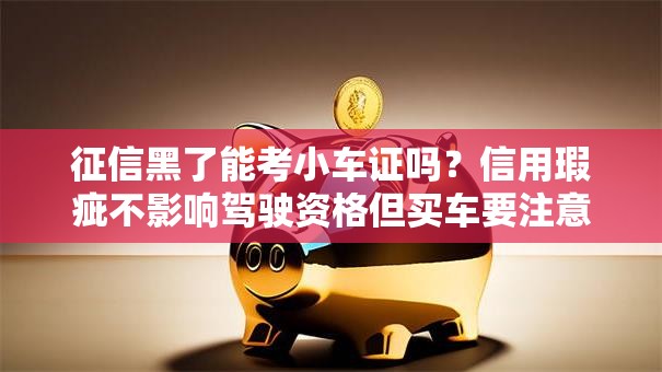 征信黑了能考小车证吗？信用瑕疵不影响驾驶资格但买车要注意