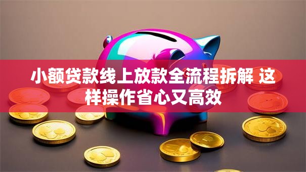 小额贷款线上放款全流程拆解 这样操作省心又高效