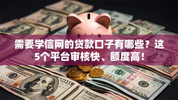 需要学信网的贷款口子有哪些？这5个平台审核快、额度高！