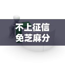 不上征信免芝麻分贷款能选吗？低门槛快速下款攻略详解