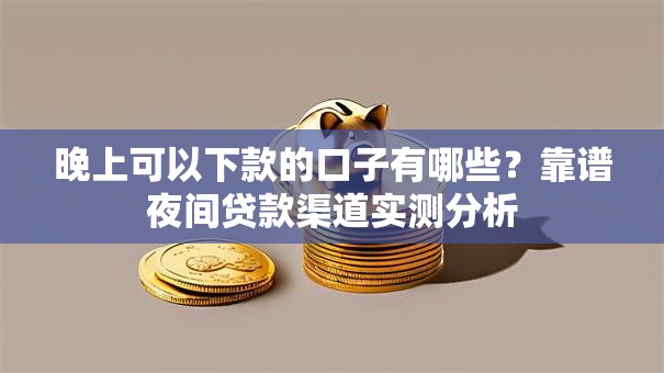 晚上可以下款的口子有哪些？靠谱夜间贷款渠道实测分析
