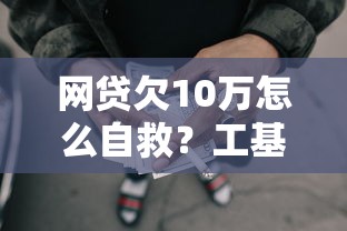 网贷欠10万怎么自救？工基金贷款能解决难题吗