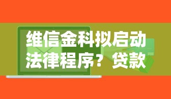 维信金科拟启动法律程序？贷款用户需警惕这些风险点