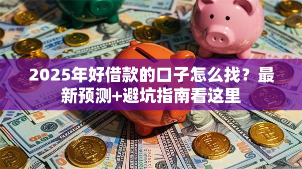2025年好借款的口子怎么找？最新预测+避坑指南看这里