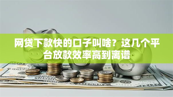 网贷下款快的口子叫啥？这几个平台放款效率高到离谱
