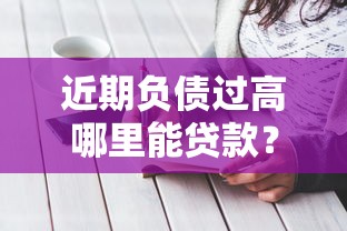 近期负债过高哪里能贷款？这几种渠道或许能帮到你！