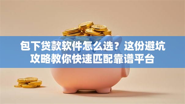 包下贷款软件怎么选？这份避坑攻略教你快速匹配靠谱平台