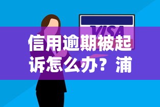 信用逾期被起诉怎么办？浦发银行贷款逾期后果与应对技巧全解析
