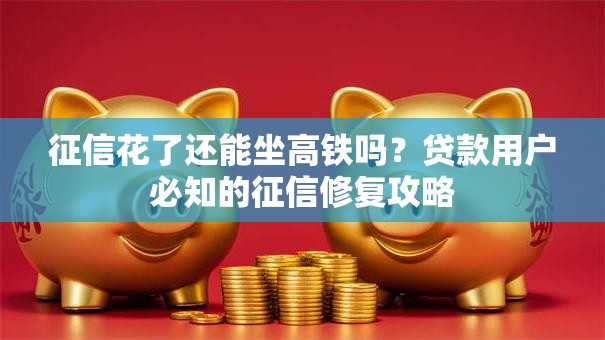 征信花了还能坐高铁吗？贷款用户必知的征信修复攻略