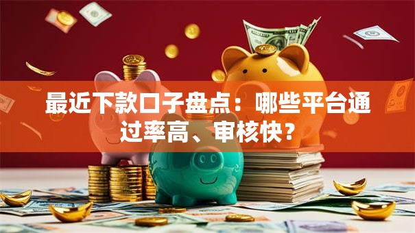最近下款口子盘点：哪些平台通过率高、审核快？
