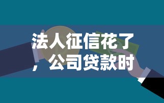 法人征信花了，公司贷款时会被查吗？信用审核全解析
