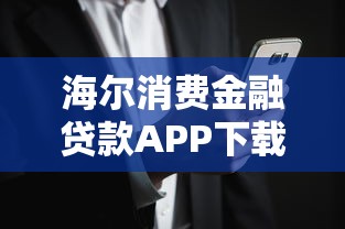 海尔消费金融贷款APP下载入口+官方电话，快速申请流程全解析