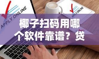 椰子扫码用哪个软件靠谱？贷款申请必看平台实测分析