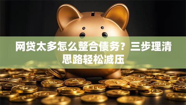 网贷太多怎么整合债务？三步理清思路轻松减压
