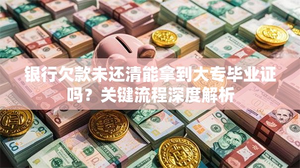 银行欠款未还清能拿到大专毕业证吗？关键流程深度解析