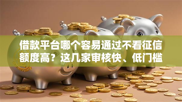 借款平台哪个容易通过不看征信额度高？这几家审核快、低门槛推荐！