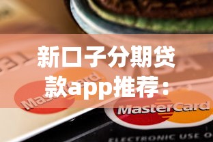 新口子分期贷款app推荐：靠谱平台怎么选？这几个细节要注意！