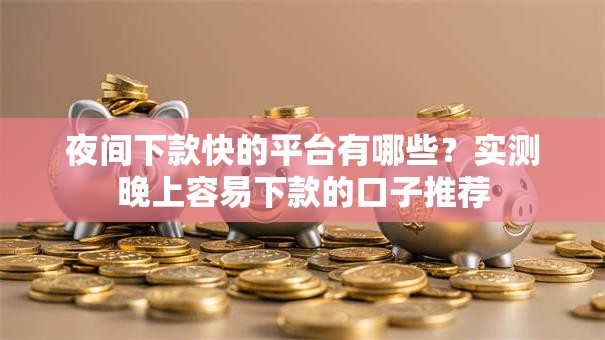 夜间下款快的平台有哪些？实测晚上容易下款的口子推荐