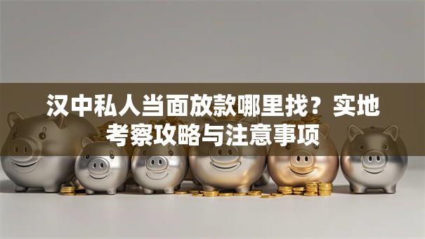汉中私人当面放款哪里找？实地考察攻略与注意事项