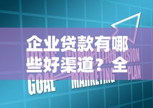 企业贷款有哪些好渠道？全面解析常见口子与申请技巧