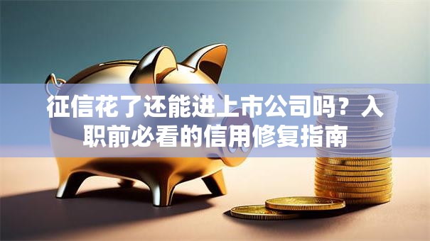 征信花了还能进上市公司吗？入职前必看的信用修复指南
