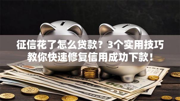 征信花了怎么贷款？3个实用技巧教你快速修复信用成功下款！