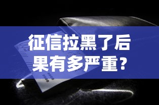 征信拉黑了后果有多严重？这些影响你一定要知道！