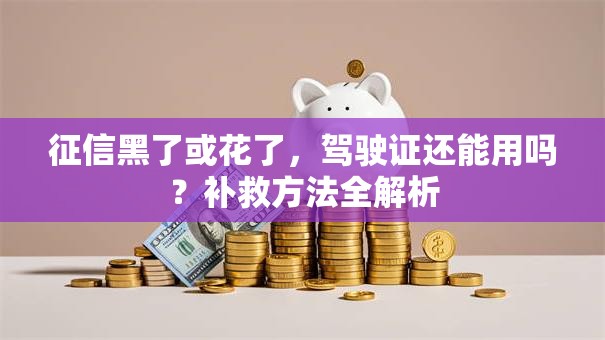 征信黑了或花了，驾驶证还能用吗？补救方法全解析