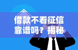 借款不看征信靠谱吗？揭秘这些贷款平台背后的风险与真相