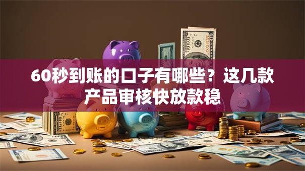 60秒到账的口子有哪些？这几款产品审核快放款稳