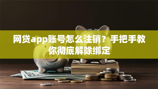 网贷app账号怎么注销？手把手教你彻底解除绑定